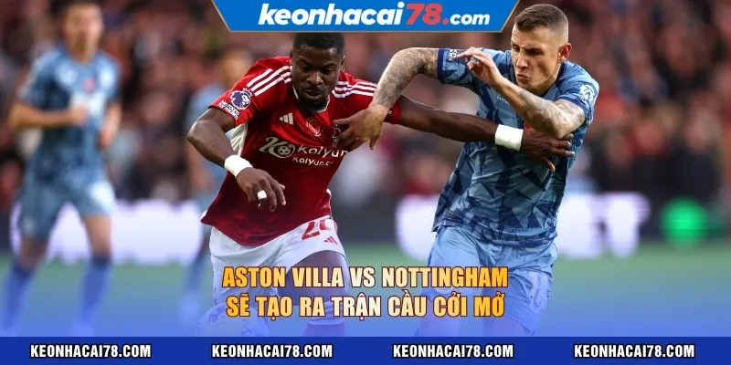 Aston Villa vs Nottingham sẽ tạo ra trận cầu cởi mở